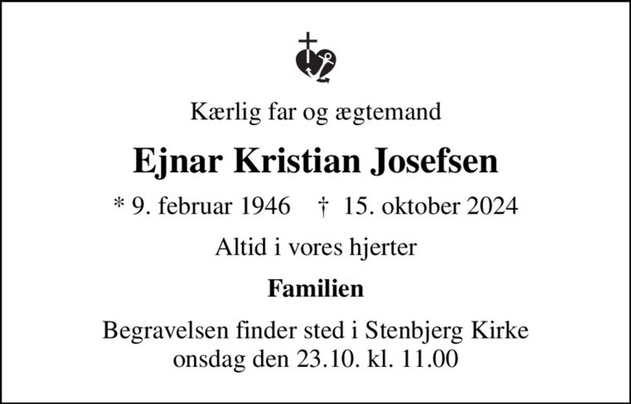 Kærlig far og ægtemand
Ejnar Kristian Josefsen
* 9. februar 1946    ✝ 15. oktober 2024
Altid i vores hjerter
Familien
Begravelsen finder sted i Stenbjerg Kirke  onsdag den 23.10. kl. 11.00