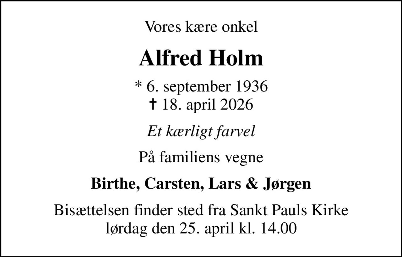 Vores kære onkel
Alfred Holm
* 6. september 1936
						✝ 18. april 2026
Et kærligt farvel
På familiens vegne
Birthe, Carsten, Lars & Jørgen
Bisættelsen finder sted fra Sankt Pauls Kirke  lørdag den 25. april kl. 14.00