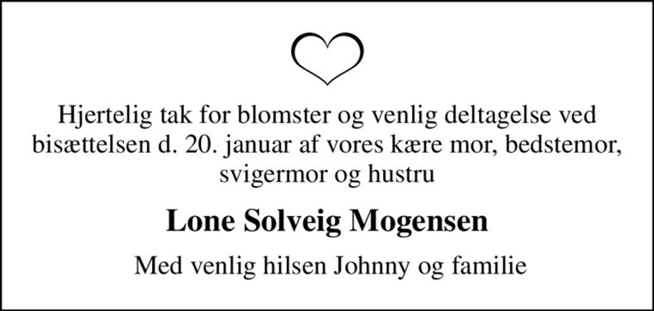 Hjertelig tak for blomster og venlig deltagelse ved bisættelsen d. 20. januar af vores kære mor, bedstemor, svigermor og hustru
Lone Solveig Mogensen
 Med venlig hilsen Johnny og familie