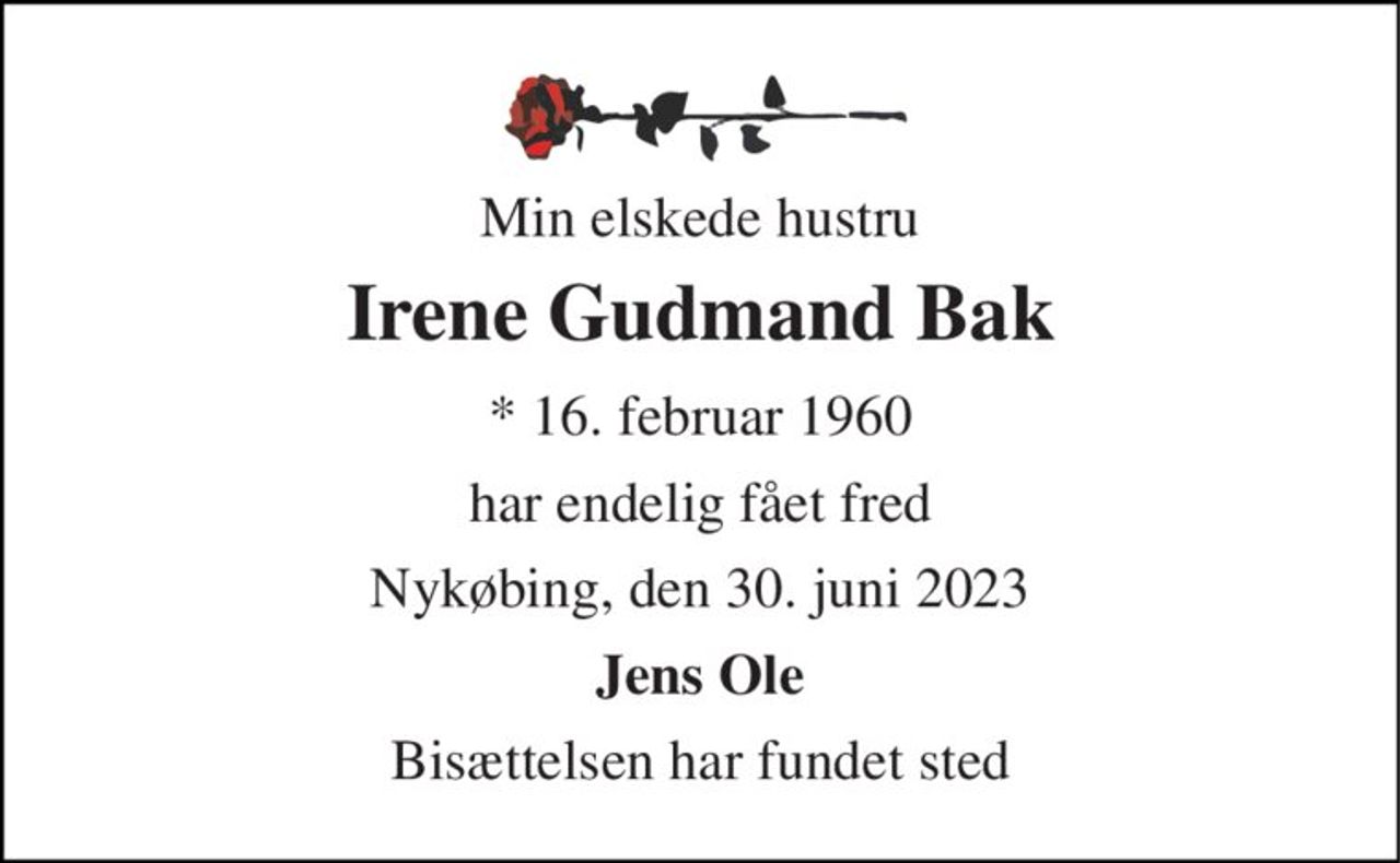 Min elskede hustru 
Irene Gudmand Bak 
* 16. februar 1960 
har endelig fået fred 
Nykøbing, den 30. juni 2023 
Jens Ole 
Bisættelsen har fundet sted