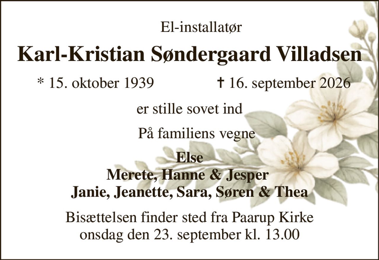 El-installatør 
Karl-Kristian Søndergaard Villadsen 
*​ 15. oktober 1939 
✝​ 16. september 2026​ 
er stille sovet ind 
På familiens vegne  
Else Merete, Hanne & Jesper  Janie, Jeanette, Sara, Søren & Thea 
Bisættelsen​ finder sted fra Paarup Kirke​ onsdag den 23. september​ kl. 13.00