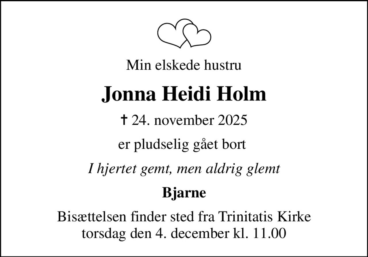 Min elskede hustru
Jonna Heidi Holm
✝ 24. november 2025
er pludselig gået bort 
I hjertet gemt, men aldrig glemt
Bjarne
Bisættelsen finder sted fra Trinitatis Kirke  torsdag den 4. december kl. 11.00