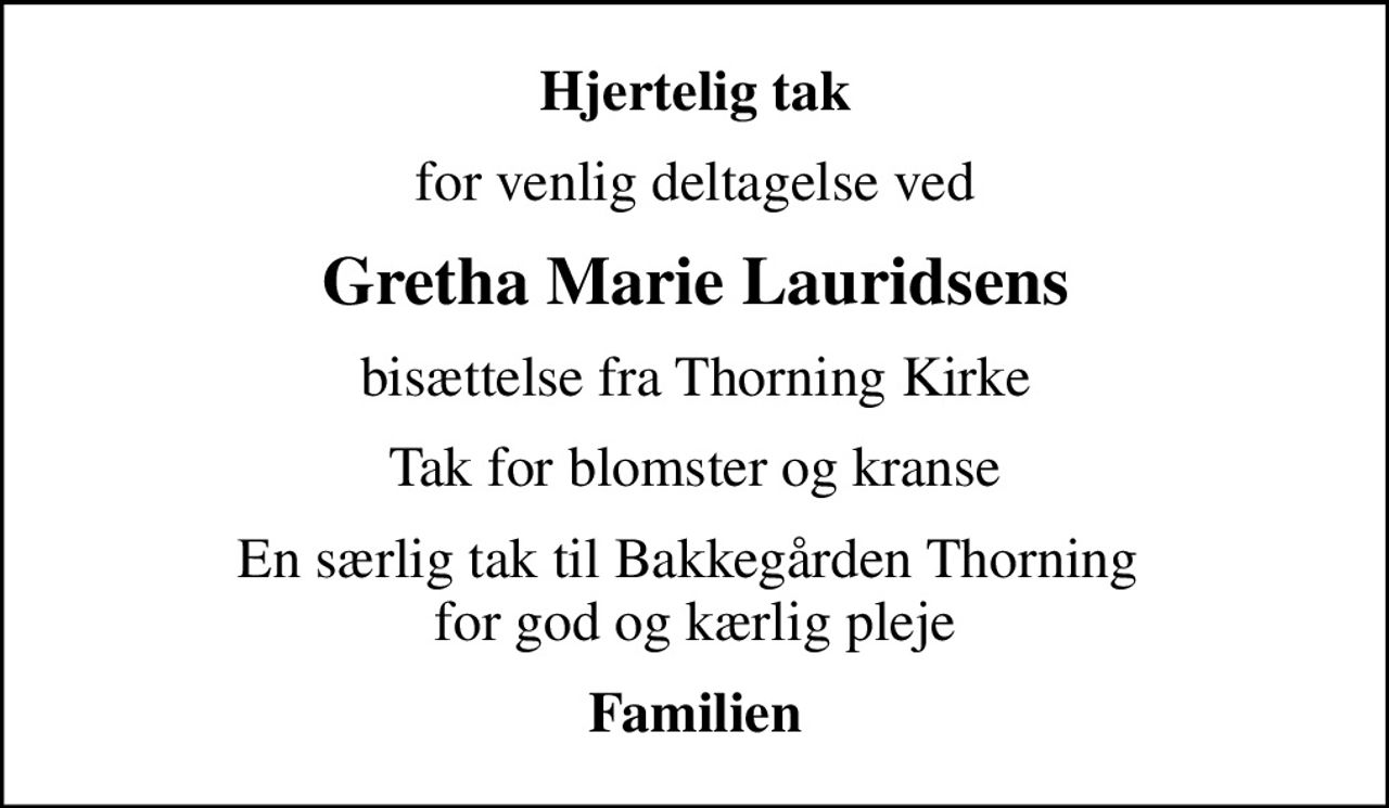 Hjertelig tak
for venlig deltagelse ved
Gretha Marie Lauridsens
bisættelse fra Thorning Kirke
Tak for blomster og kranse
En særlig tak til Bakkegården Thorning  for god og kærlig pleje
Familien