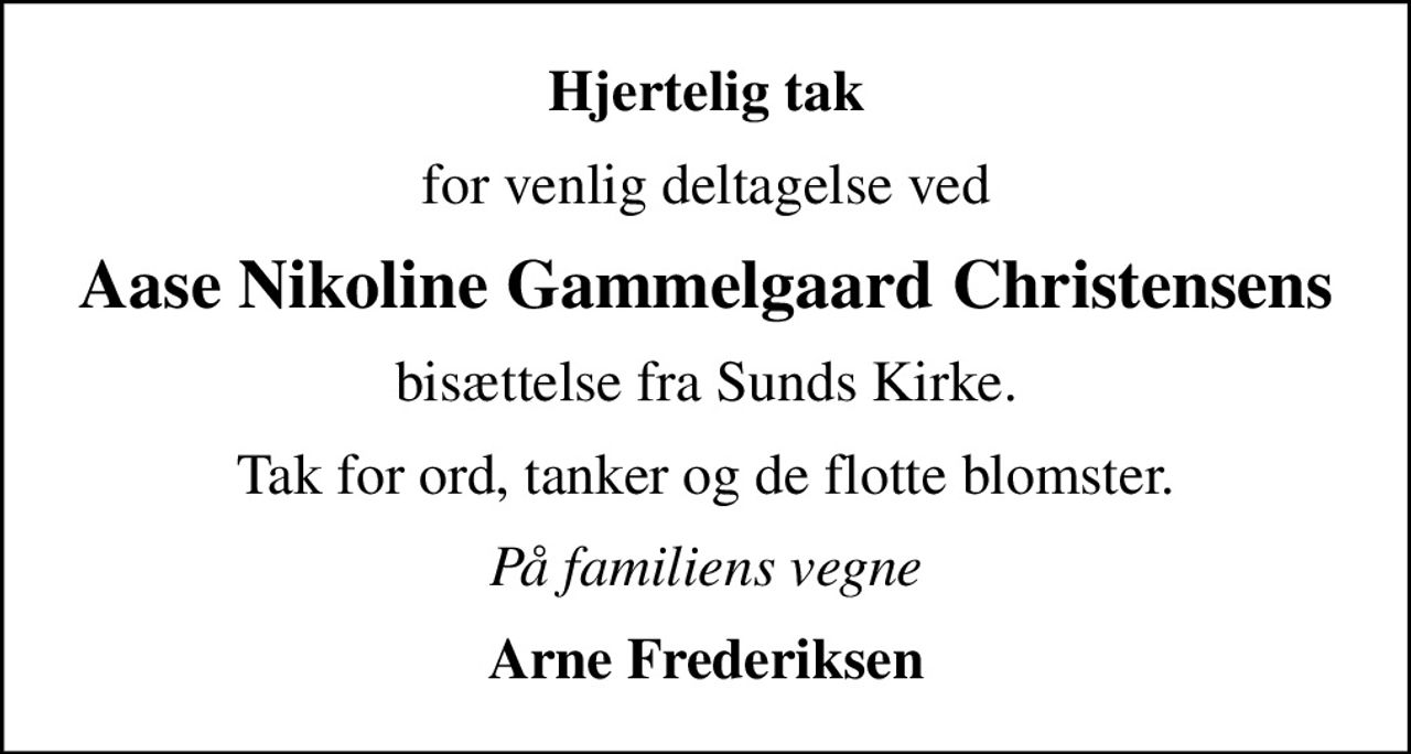 Hjertelig tak
for venlig deltagelse ved
Aase Nikoline Gammelgaard Christensens
bisættelse fra Sunds Kirke.
Tak for ord, tanker og de flotte blomster.
På familiens vegne
Arne Frederiksen