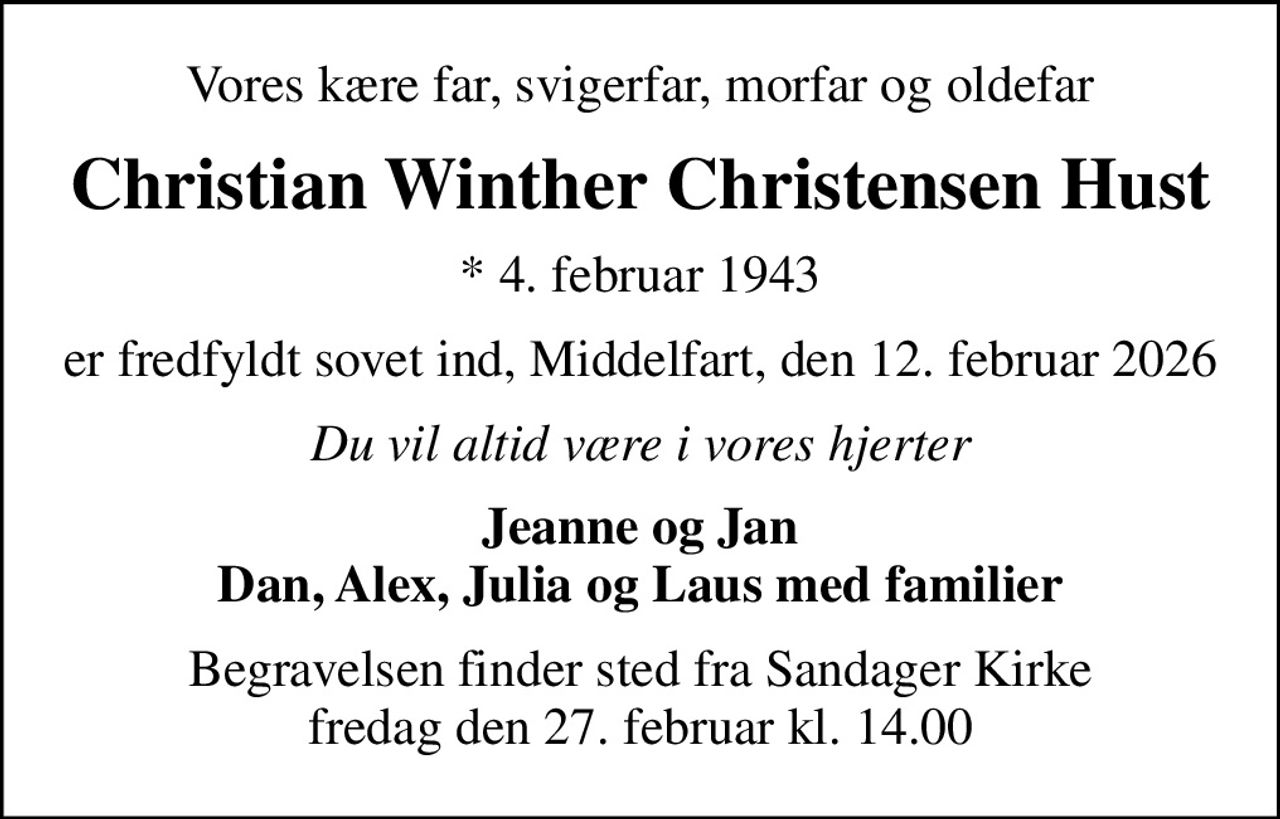 Vores kære far, svigerfar, morfar og oldefar
Christian Winther Christensen Hust
* 4. februar 1943
er fredfyldt sovet ind, Middelfart, den 12. februar 2026
Du vil altid være i vores hjerter
Jeanne og Jan Dan, Alex, Julia og Laus med familier
Begravelsen finder sted fra Sandager Kirke  fredag den 27. februar kl. 14.00
