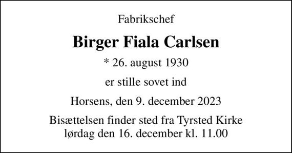 Fabrikschef
Birger Fiala Carlsen
* 26. august 1930
er stille sovet ind
Horsens, den 9. december 2023
Bisættelsen finder sted fra Tyrsted Kirke  lørdag den 16. december kl. 11.00