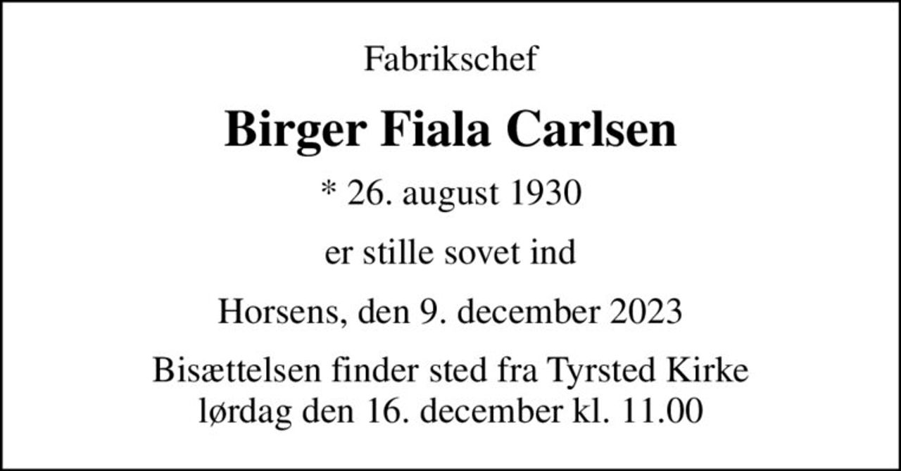 Fabrikschef
Birger Fiala Carlsen
* 26. august 1930
er stille sovet ind
Horsens, den 9. december 2023
Bisættelsen finder sted fra Tyrsted Kirke  lørdag den 16. december kl. 11.00
