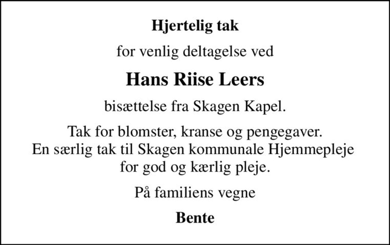 Hjertelig tak
for venlig deltagelse ved
Hans Riise Leers
bisættelse fra Skagen Kapel.
Tak for blomster, kranse og pengegaver. En særlig tak til Skagen kommunale Hjemmepleje  for god og kærlig pleje.
På familiens vegne
Bente