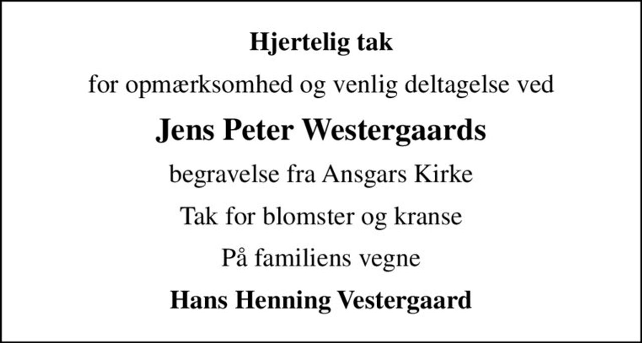 Hjertelig tak
for opmærksomhed og venlig deltagelse ved
Jens Peter Westergaards
begravelse fra Ansgars Kirke
Tak for blomster og kranse
På familiens vegne
Hans Henning Vestergaard
