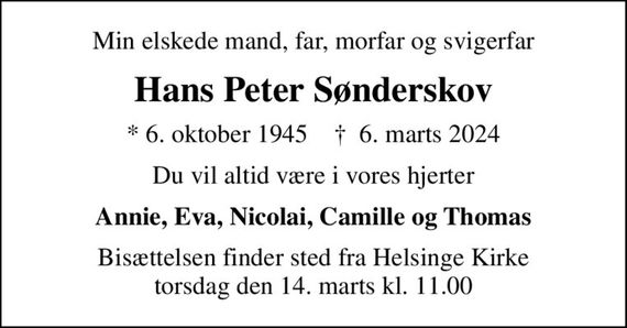 Min elskede mand, far, morfar og svigerfar
Hans Peter Sønderskov
* 6. oktober 1945    &#x271d; 6. marts 2024
Du vil altid være i vores hjerter
Annie, Eva, Nicolai, Camille og Thomas
Bisættelsen finder sted fra Helsinge Kirke  torsdag den 14. marts kl. 11.00