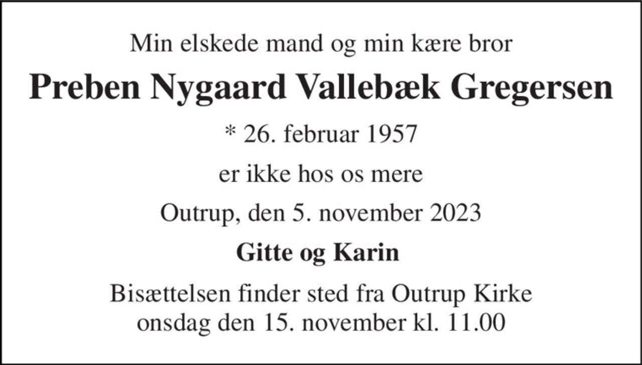 Min elskede mand og min kære bror 
Preben Nygaard Vallebæk Gregersen 
*​ 26. februar 1957 
er ikke hos os mere 
Outrup, den 5. november 2023 
Gitte og Karin  
Bisættelsen​ finder sted fra Outrup Kirke​ onsdag den 15. november​ kl. 11.00