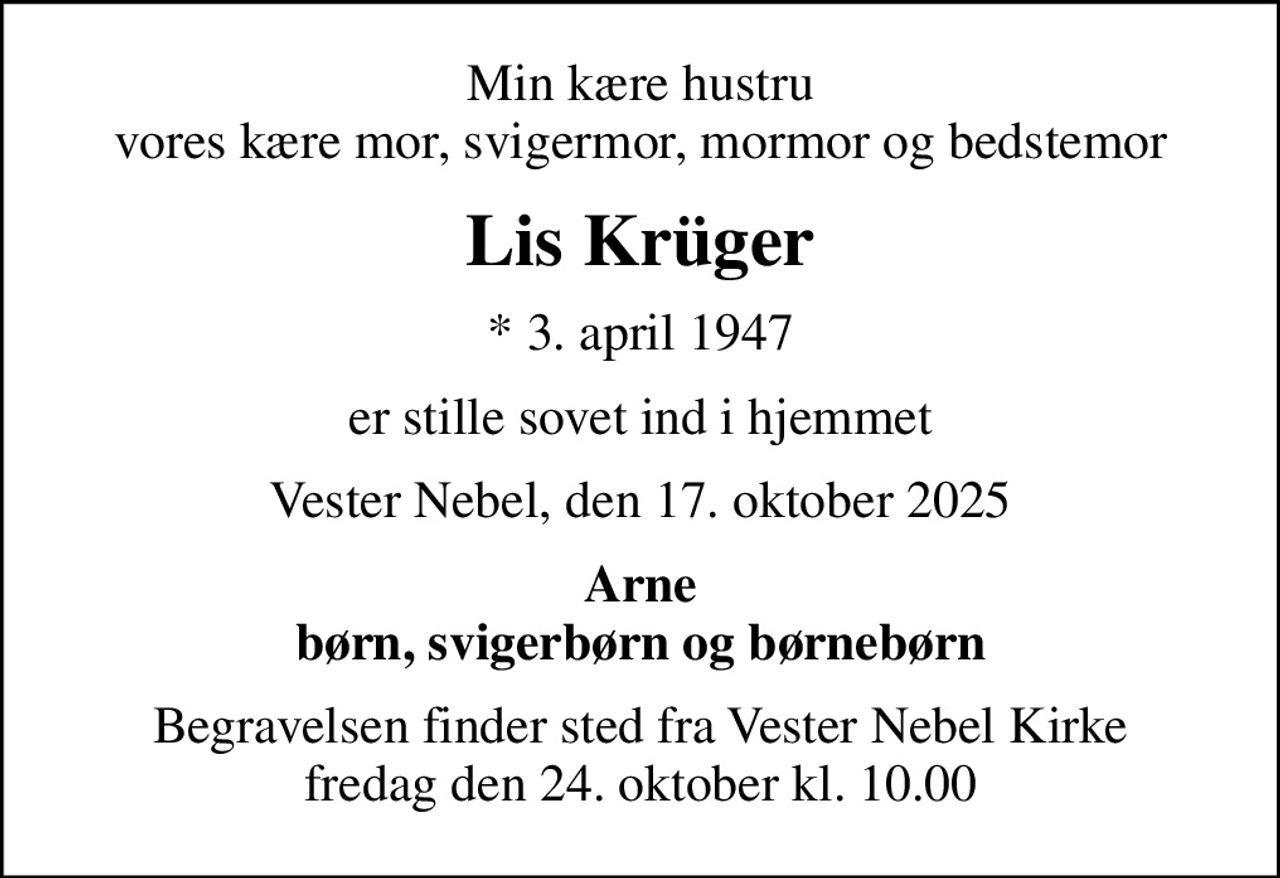 Min kære hustru vores kære mor, svigermor, mormor og bedstemor
Lis Krüger
* 3. april 1947
er stille sovet ind i hjemmet
Vester Nebel, den 17. oktober 2025
Arne børn, svigerbørn og børnebørn
Begravelsen finder sted fra Vester Nebel Kirke  fredag den 24. oktober kl. 10.00