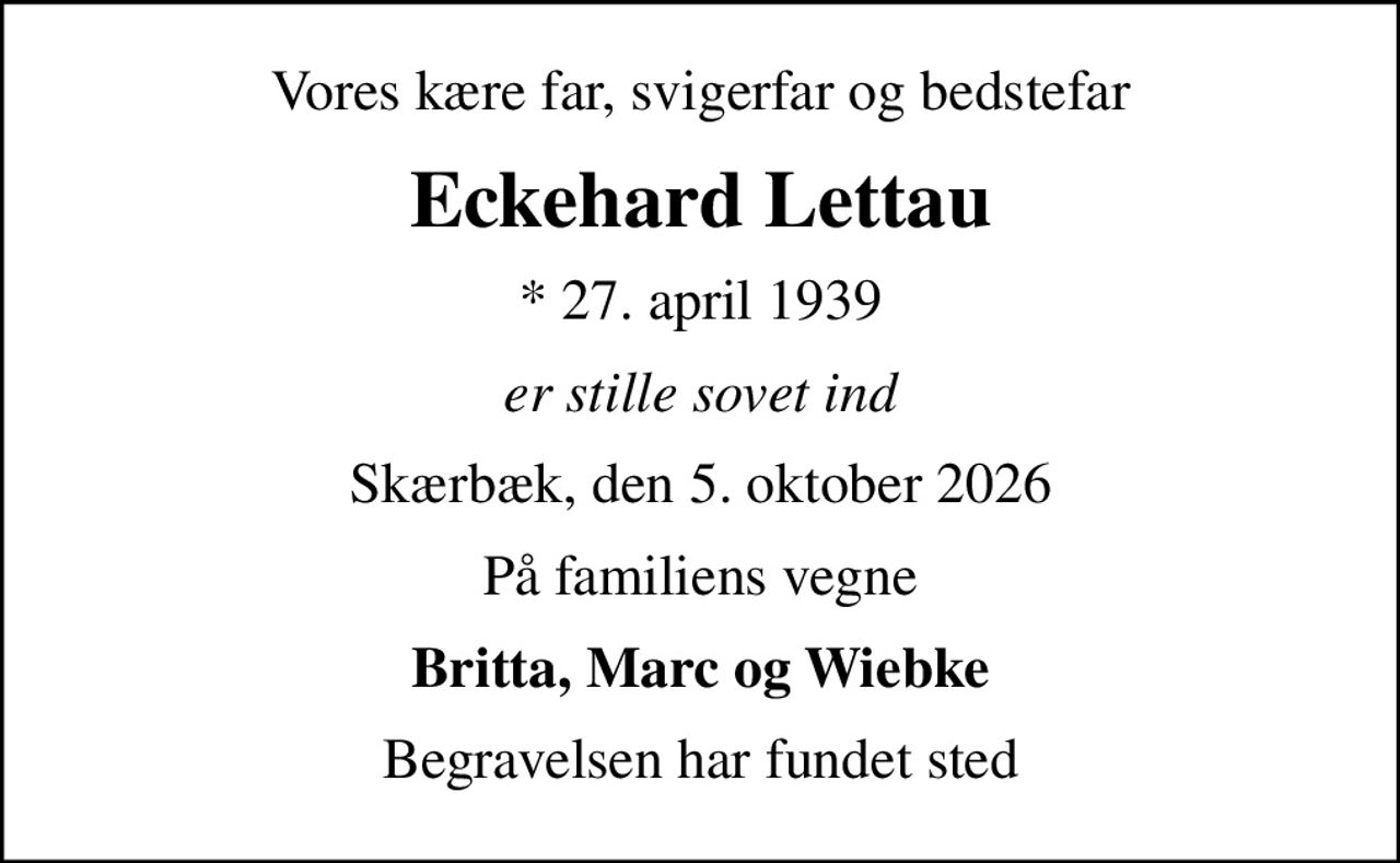 Vores kære far, svigerfar og bedstefar
Eckehard Lettau
* 27. april 1939
er stille sovet ind
Skærbæk, den 5. oktober 2026
På familiens vegne
Britta, Marc og Wiebke
Begravelsen har fundet sted