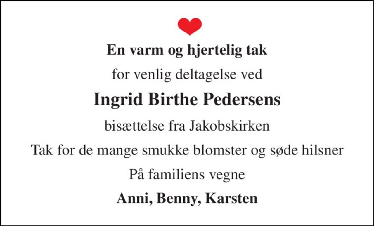 En varm og hjertelig tak 
for venlig deltagelse ved 
Ingrid Birthe Pedersens 
bisættelse fra Jakobskirken 
Tak for de mange smukke blomster og søde hilsner 
På familiens vegne 
Anni, Benny, Karsten