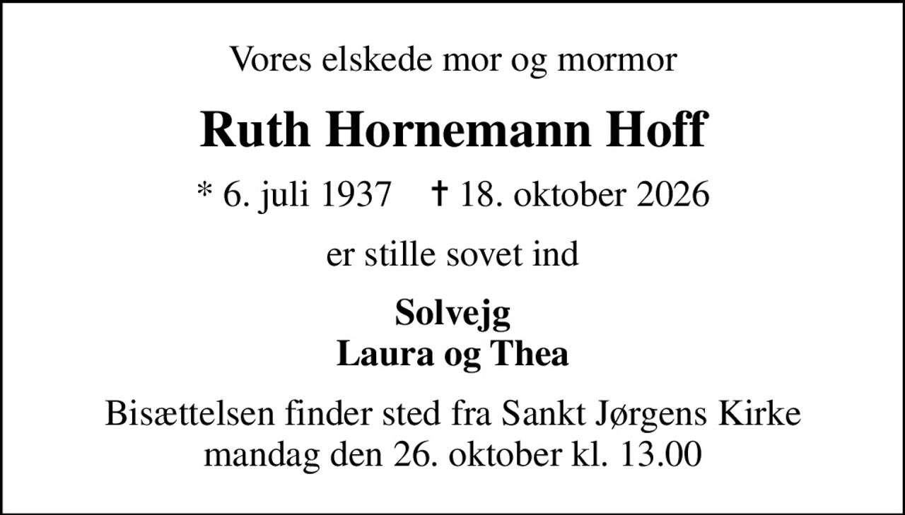 Vores elskede mor og mormor
Ruth Hornemann Hoff
* 6. juli 1937    ✝ 18. oktober 2026
er stille sovet ind
Solvejg Laura og Thea
Bisættelsen finder sted fra Sankt Jørgens Kirke  mandag den 26. oktober kl. 13.00
