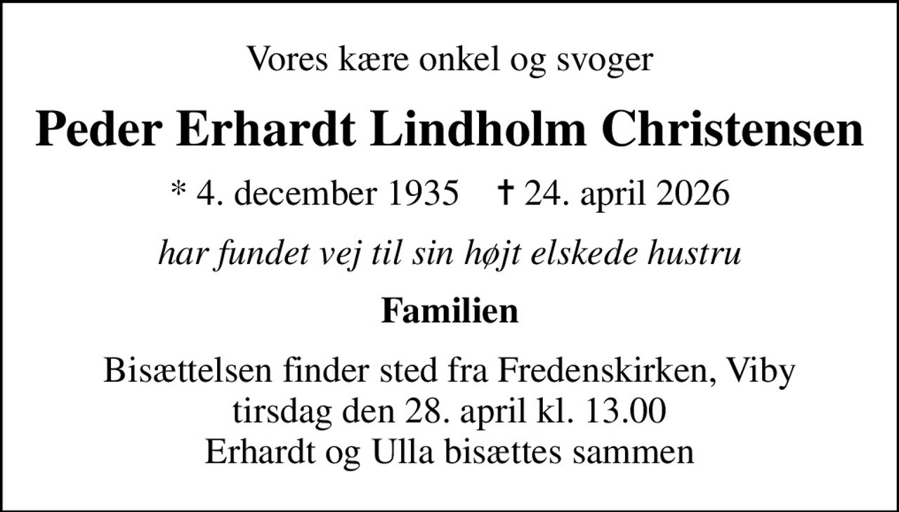 Vores kære onkel og svoger
Peder Erhardt Lindholm Christensen
* 4. december 1935    ✝ 24. april 2026
har fundet vej til sin højt elskede hustru
Familien
Bisættelsen finder sted fra Fredenskirken, Viby  tirsdag den 28. april kl. 13.00  Erhardt og Ulla bisættes sammen