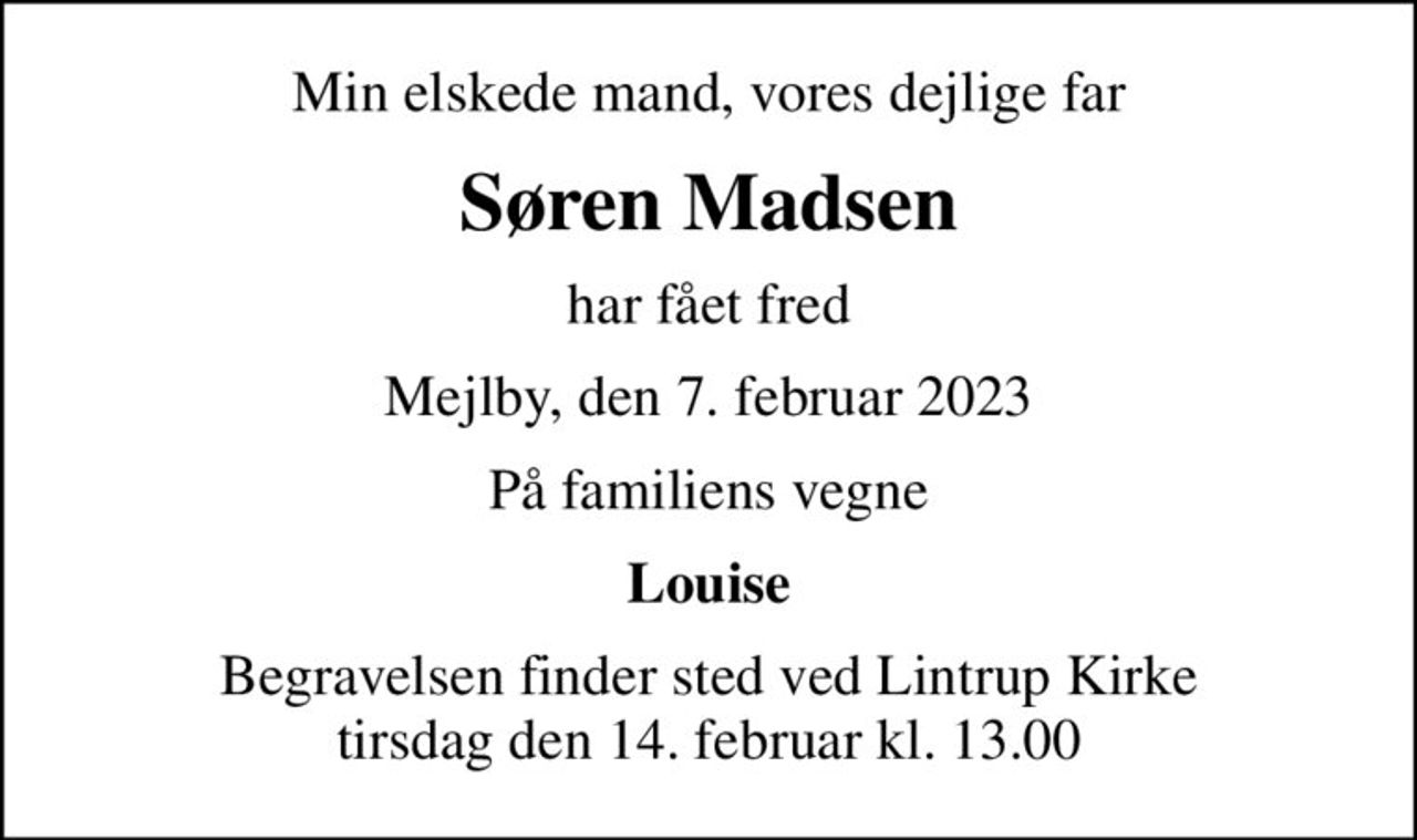 Min elskede mand, vores dejlige far
Søren Madsen
har fået fred
Mejlby, den 7. februar 2023
På familiens vegne
Louise
Begravelsen finder sted ved Lintrup Kirke  tirsdag den 14. februar kl. 13.00