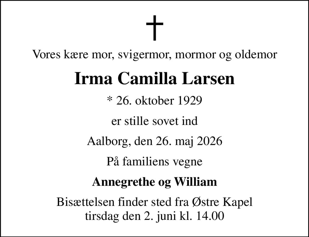 Vores kære mor, svigermor, mormor og oldemor
Irma Camilla Larsen
* 26. oktober 1929
er stille sovet ind
Aalborg, den 26. maj 2026
På familiens vegne
Annegrethe og William
Bisættelsen finder sted fra Østre Kapel  tirsdag den 2. juni kl. 14.00