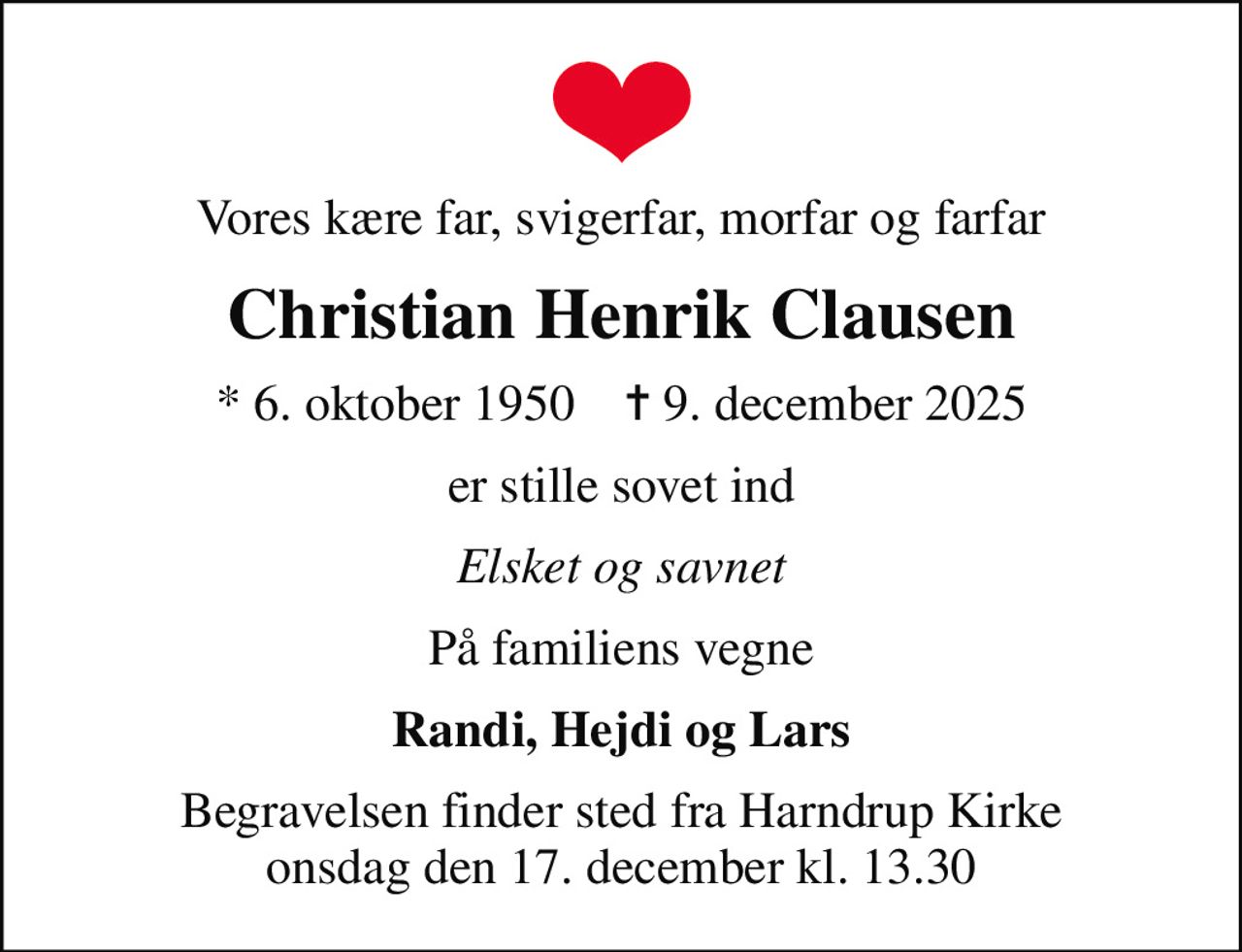 Vores kære far, svigerfar, morfar og farfar
Christian Henrik Clausen
* 6. oktober 1950    ✝ 9. december 2025
er stille sovet ind
Elsket og savnet
På familiens vegne
Randi, Hejdi og Lars
Begravelsen finder sted fra Harndrup Kirke  onsdag den 17. december kl. 13.30