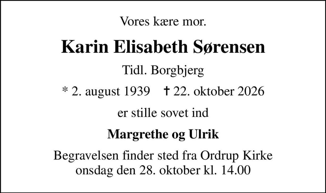 Vores kære mor.
Karin Elisabeth Sørensen
Tidl. Borgbjerg
* 2. august 1939    ✝ 22. oktober 2026
er stille sovet ind
Margrethe og Ulrik
Begravelsen finder sted fra Ordrup Kirke  onsdag den 28. oktober kl. 14.00