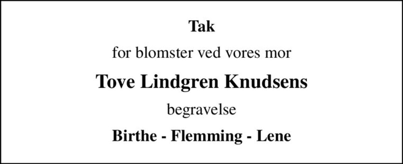 Tak
for blomster ved vores mor
Tove Lindgren Knudsens
begravelse
Birthe - Flemming - Lene