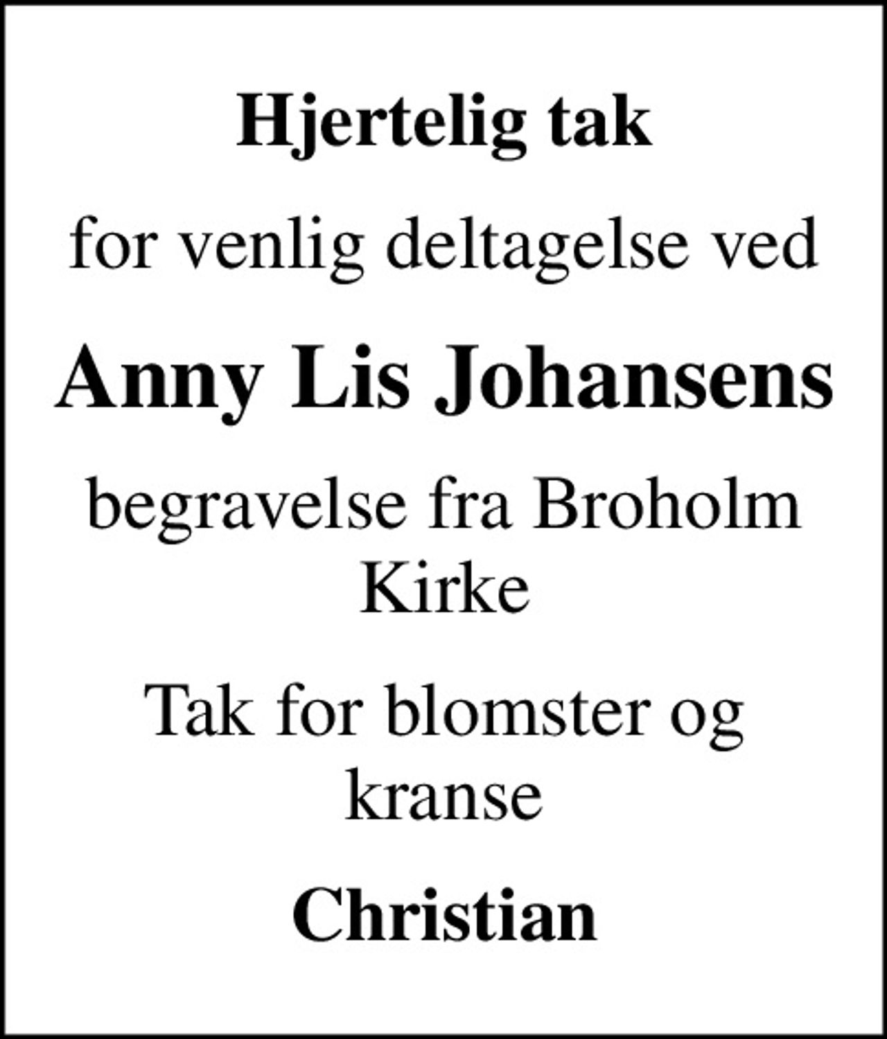 Hjertelig tak
for venlig deltagelse ved
Anny Lis Johansens
begravelse fra  Broholm Kirke
Tak for blomster og kranse
Christian