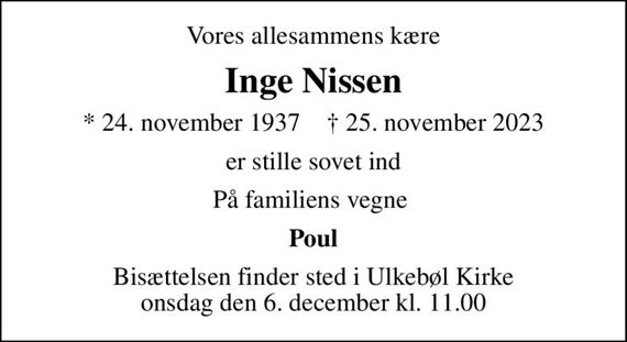 Vores allesammens kære
Inge Nissen
* 24. november 1937    &#x271d; 25. november 2023
er stille sovet ind
På familiens vegne 
Poul
Bisættelsen finder sted i Ulkebøl Kirke  onsdag den 6. december kl. 11.00