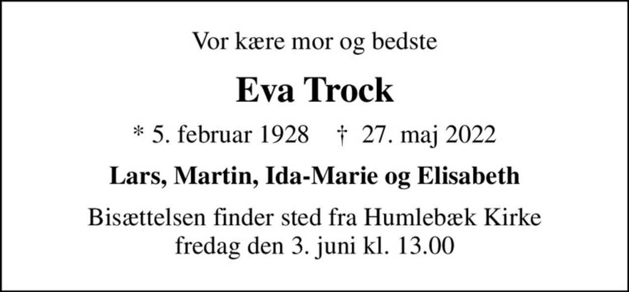 Vor kære mor og bedste
Eva Trock
* 5. februar 1928    ✝ 27. maj 2022
Lars, Martin, Ida-Marie og Elisabeth
Bisættelsen finder sted fra Humlebæk Kirke  fredag den 3. juni kl. 13.00