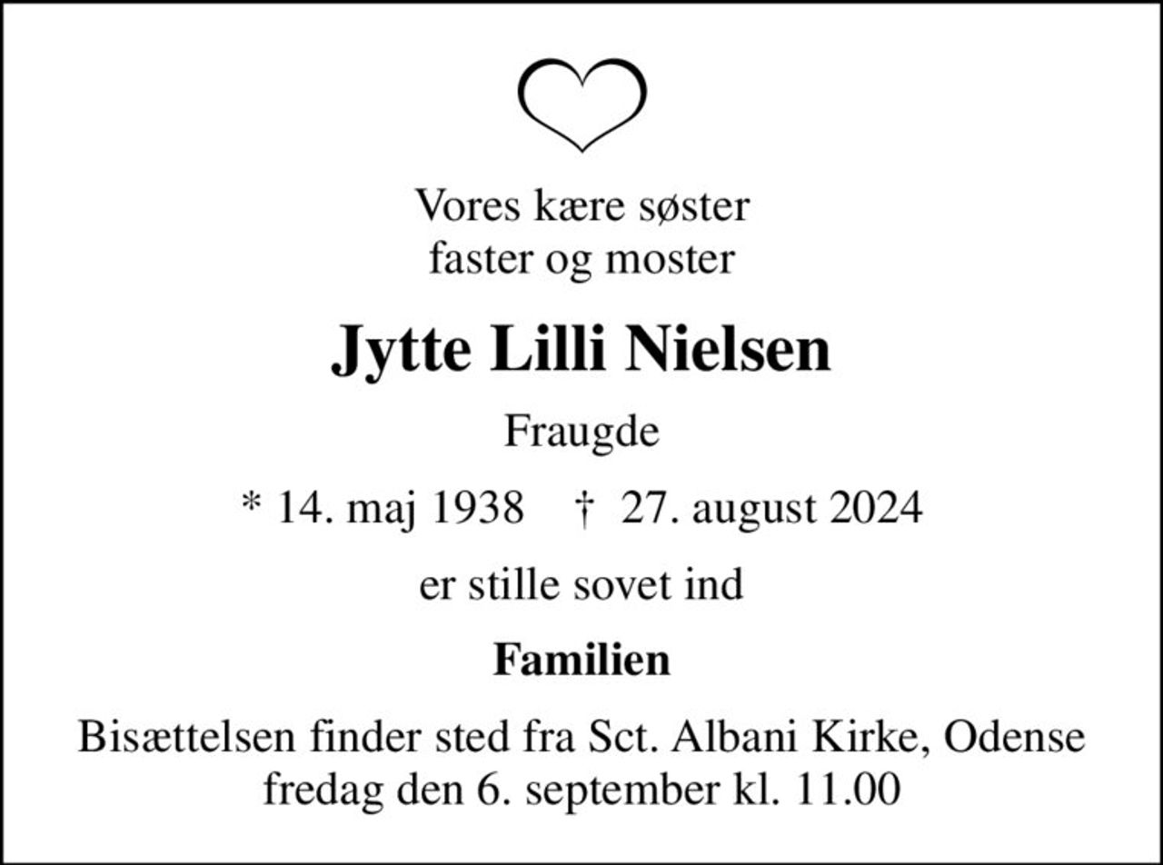 Vores kære søster faster og moster
Jytte Lilli Nielsen
Fraugde
* 14. maj 1938    ✝ 27. august 2024
er stille sovet ind
Familien
Bisættelsen finder sted fra Sct. Albani Kirke, Odense  fredag den 6. september kl. 11.00