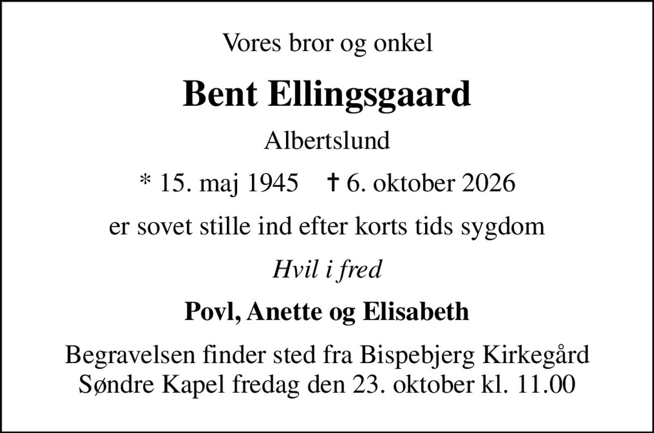 Vores bror og onkel
Bent Ellingsgaard
Albertslund
* 15. maj 1945    ✝ 6. oktober 2026
er sovet stille ind efter korts tids sygdom
Hvil i fred
Povl, Anette og Elisabeth
Begravelsen finder sted fra Bispebjerg Kirkegård Søndre Kapel  fredag den 23. oktober kl. 11.00