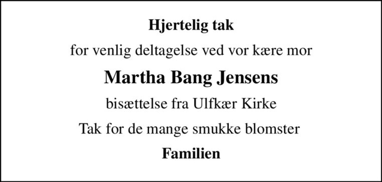Hjertelig tak
for venlig deltagelse ved vor kære mor
Martha Bang Jensens
bisættelse fra Ulfkær Kirke
Tak for de mange smukke blomster 
Familien
