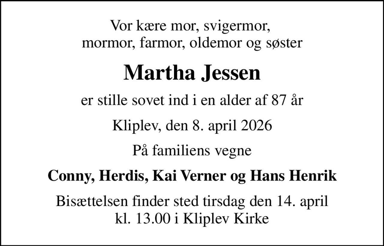 Vor kære mor, svigermor,  mormor, farmor, oldemor og søster
Martha Jessen
er stille sovet ind i en alder af 87 år
Kliplev, den 8. april 2026
På familiens vegne
Conny, Herdis, Kai Verner og Hans Henrik
Bisættelsen finder sted tirsdag den 14. april kl. 13.00 i Kliplev Kirke