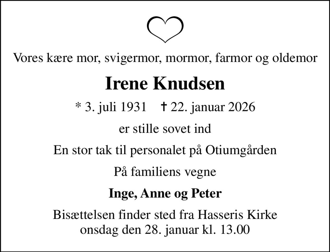 Vores kære mor, svigermor, mormor, farmor og oldemor
Irene Knudsen
* 3. juli 1931    ✝ 22. januar 2026
er stille sovet ind
En stor tak til personalet på Otiumgården
På familiens vegne
Inge, Anne og Peter
Bisættelsen finder sted fra Hasseris Kirke  onsdag den 28. januar kl. 13.00