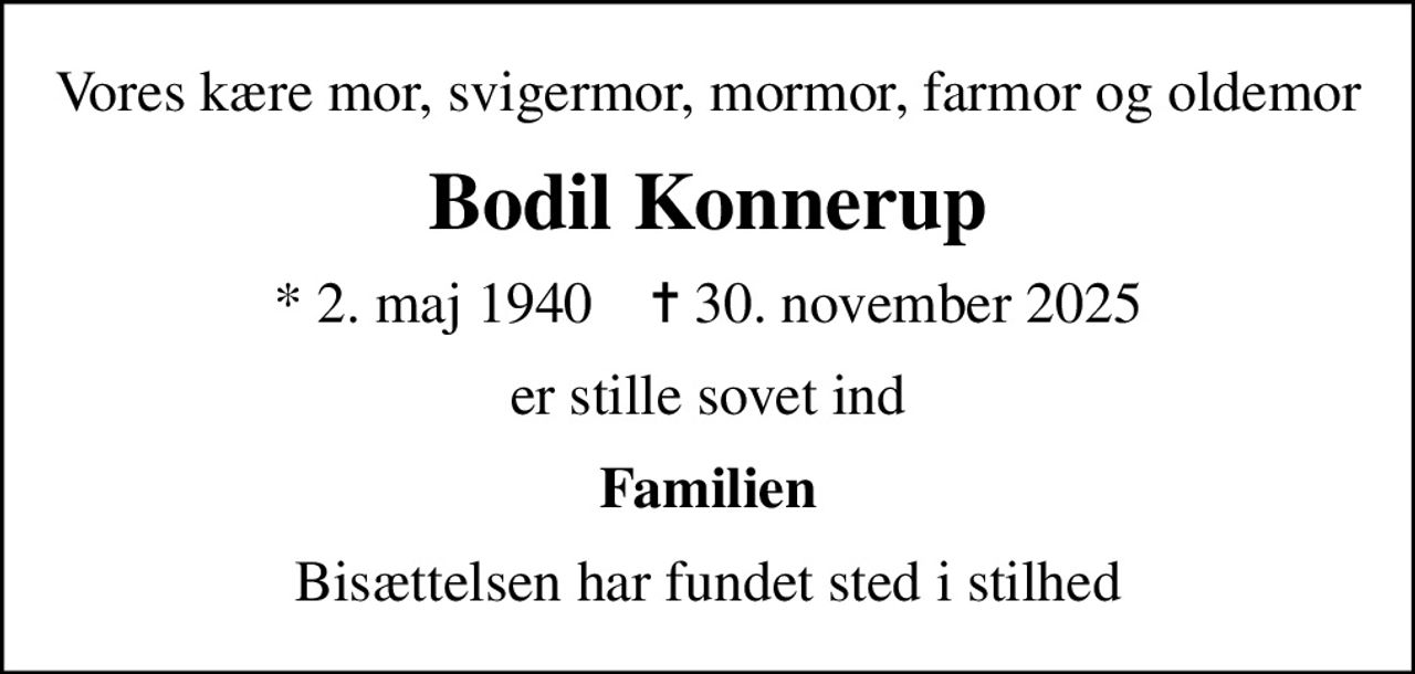 Vores kære mor, svigermor, mormor, farmor og oldemor
Bodil Konnerup
* 2. maj 1940    ✝ 30. november 2025
er stille sovet ind
Familien
Bisættelsen har fundet sted i stilhed