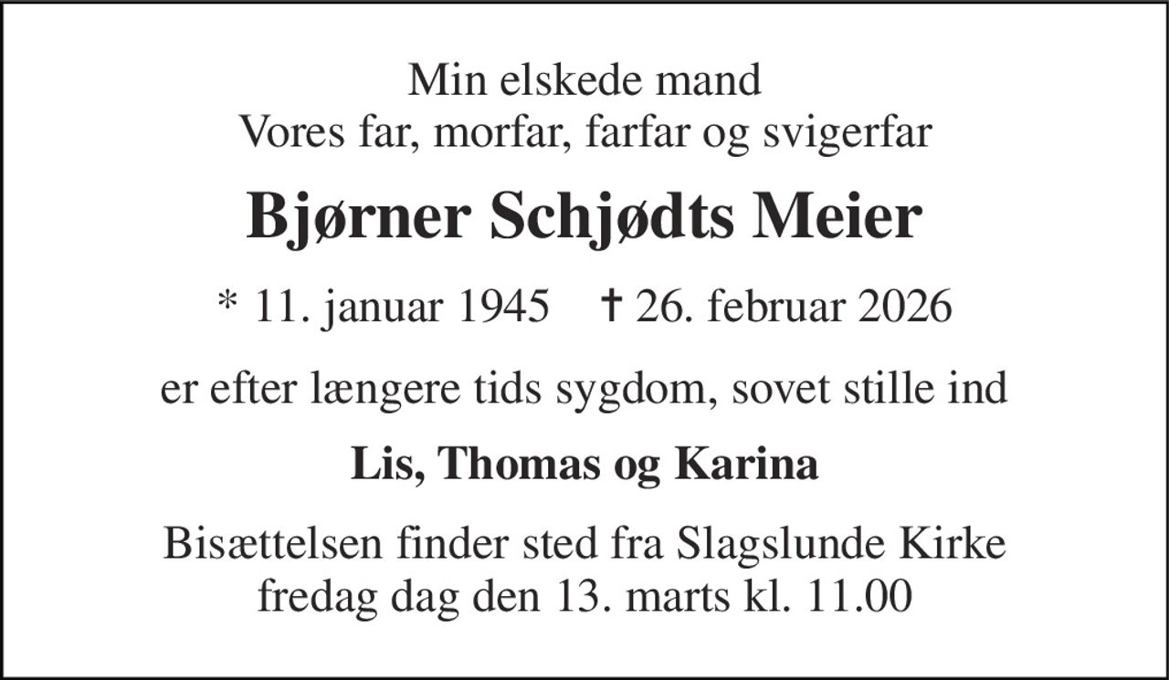 Min elskede mand Vores far, morfar, farfar og svigerfar 
Bjørner Schjødts Meier 
* 11. januar 1945    ✝ 26. februar 2026 
er efter længere tids sygdom, sovet stille ind 
Lis, Thomas og Karina 
Bisættelsen finder sted fra Slagslunde Kirke fredag dag den 13. marts kl. 11.00