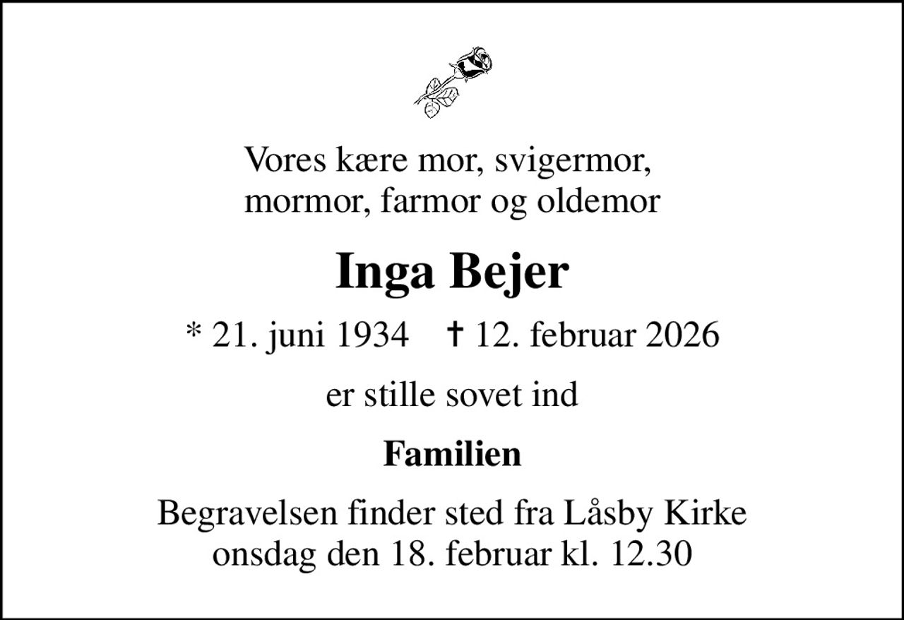 Vores kære mor, svigermor,  mormor, farmor og oldemor
Inga Bejer
* 21. juni 1934    ✝ 12. februar 2026
er stille sovet ind
Familien
Begravelsen finder sted fra Låsby Kirke  onsdag den 18. februar kl. 12.30