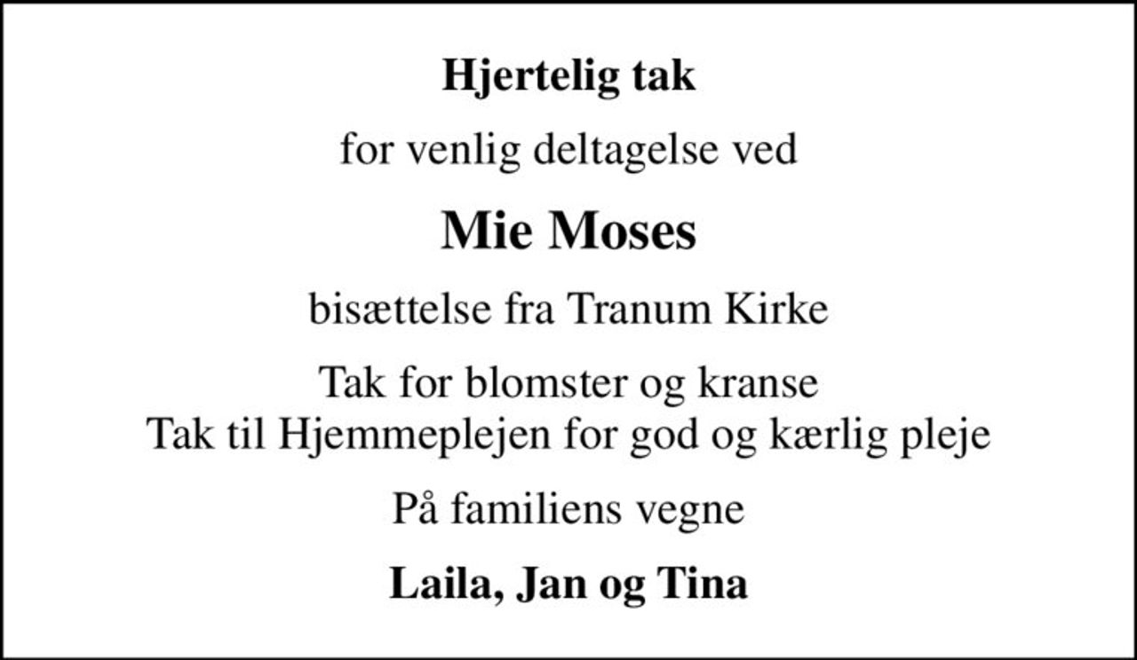 Hjertelig tak
for venlig deltagelse ved
Mie Moses
bisættelse fra Tranum Kirke
Tak for blomster og kranse Tak til Hjemmeplejen for god og kærlig pleje
På familiens vegne
Laila, Jan og Tina