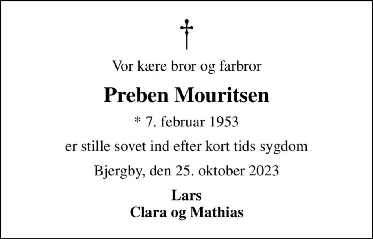 Vor kære bror og farbror
Preben Mouritsen
* 7. februar 1953
er stille sovet ind efter kort tids sygdom
Bjergby, den 25. oktober 2023
Lars Clara og Mathias