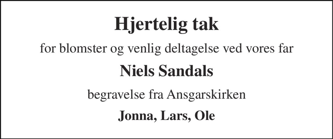 Hjertelig tak 
for blomster og venlig deltagelse ved vores far 
Niels Sandals 
begravelse fra Ansgarskirken 
Jonna, Lars, Ole