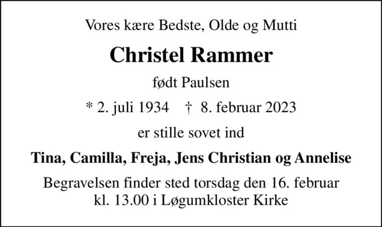 Vores kære Bedste, Olde og Mutti
Christel Rammer
født Paulsen
* 2. juli 1934    ✝ 8. februar 2023
er stille sovet ind
Tina, Camilla, Freja, Jens Christian og Annelise
Begravelsen finder sted torsdag den 16. februar kl. 13.00 i Løgumkloster Kirke