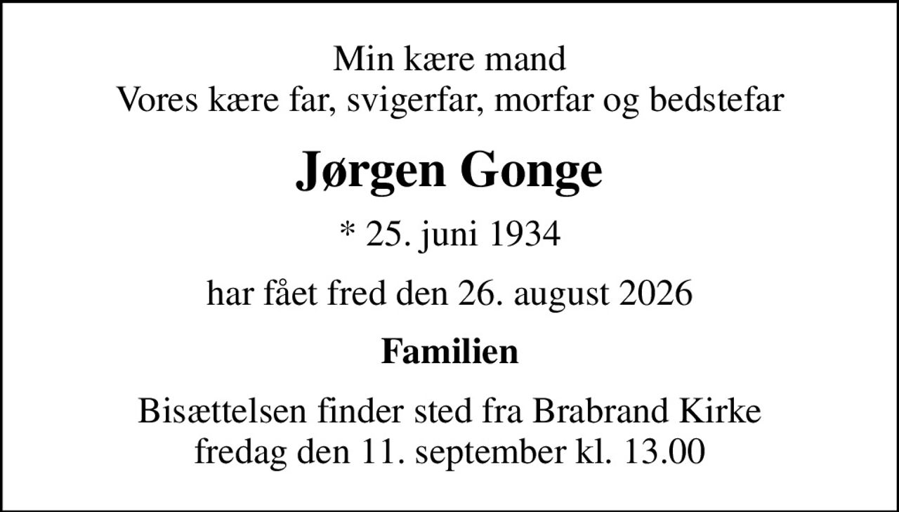 Min kære mand Vores kære far, svigerfar, morfar og bedstefar
Jørgen Gonge
* 25. juni 1934
har fået fred den 26. august 2026
Familien
Bisættelsen finder sted fra Brabrand Kirke  fredag den 11. september kl. 13.00
