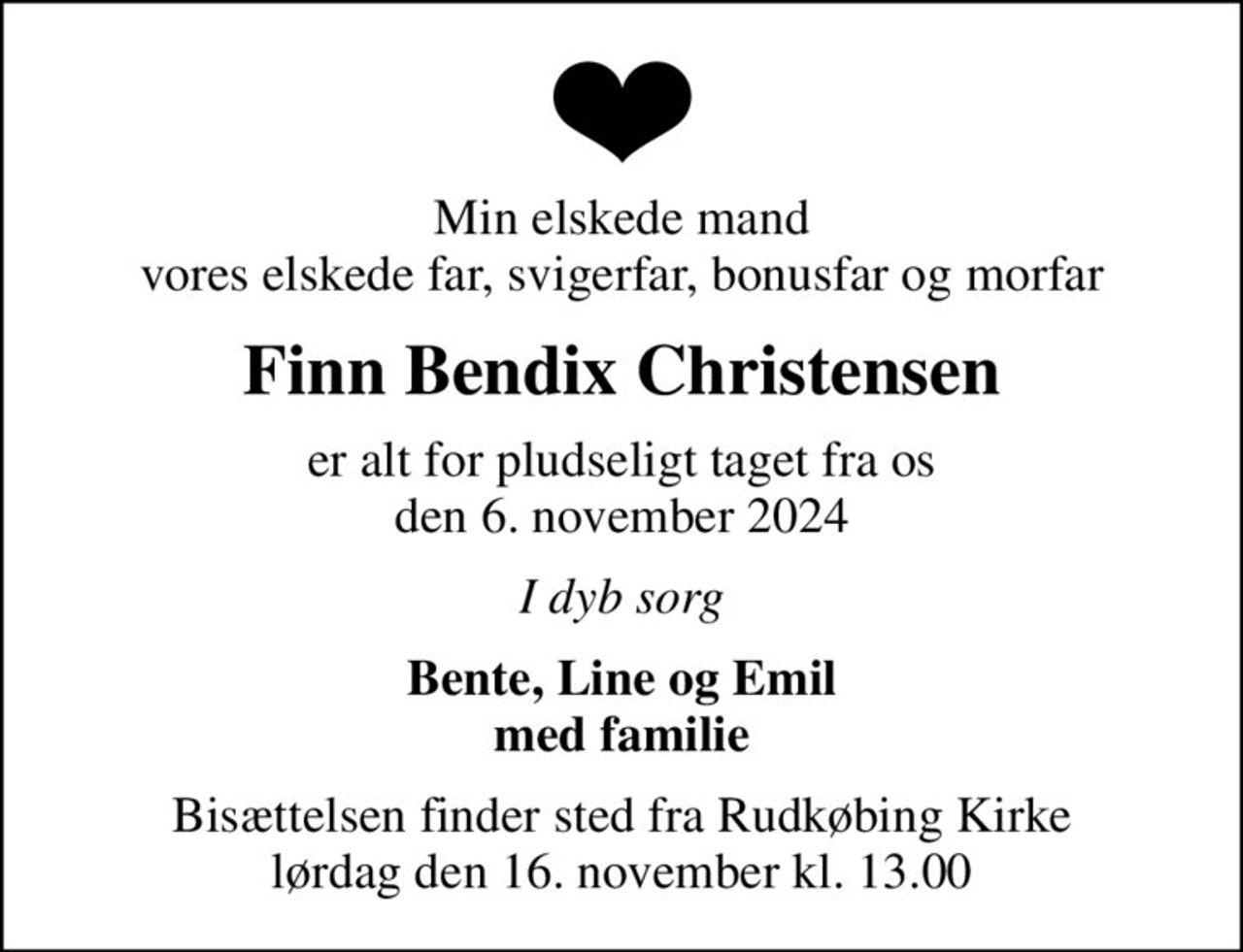 Min elskede mand vores elskede far, svigerfar, bonusfar og morfar
Finn Bendix Christensen
er alt for pludseligt taget fra os den 6. november 2024
I dyb sorg
Bente, Line og Emil med familie
Bisættelsen finder sted fra Rudkøbing Kirke  lørdag den 16. november kl. 13.00