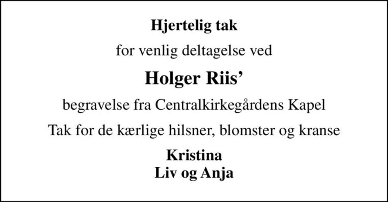 Hjertelig tak
for venlig deltagelse ved
Holger Riis
begravelse fra Centralkirkegårdens Kapel
Tak for de kærlige hilsner, blomster og kranse
Kristina Liv og Anja