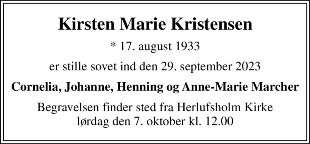 Kirsten Marie Kristensen
* 17. august 1933
er stille sovet ind den 29. september 2023
Cornelia, Johanne, Henning og Anne-Marie Marcher
Begravelsen finder sted fra Herlufsholm Kirke  lørdag den 7. oktober kl. 12.00