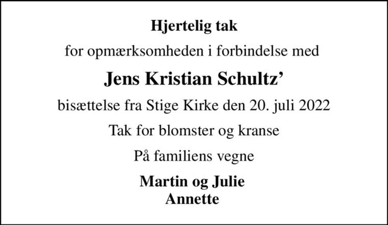 Hjertelig tak
for opmærksomheden i forbindelse med 
Jens Kristian Schultz
bisættelse fra Stige Kirke den 20. juli 2022
Tak for blomster og kranse
På familiens vegne
Martin og Julie  Annette