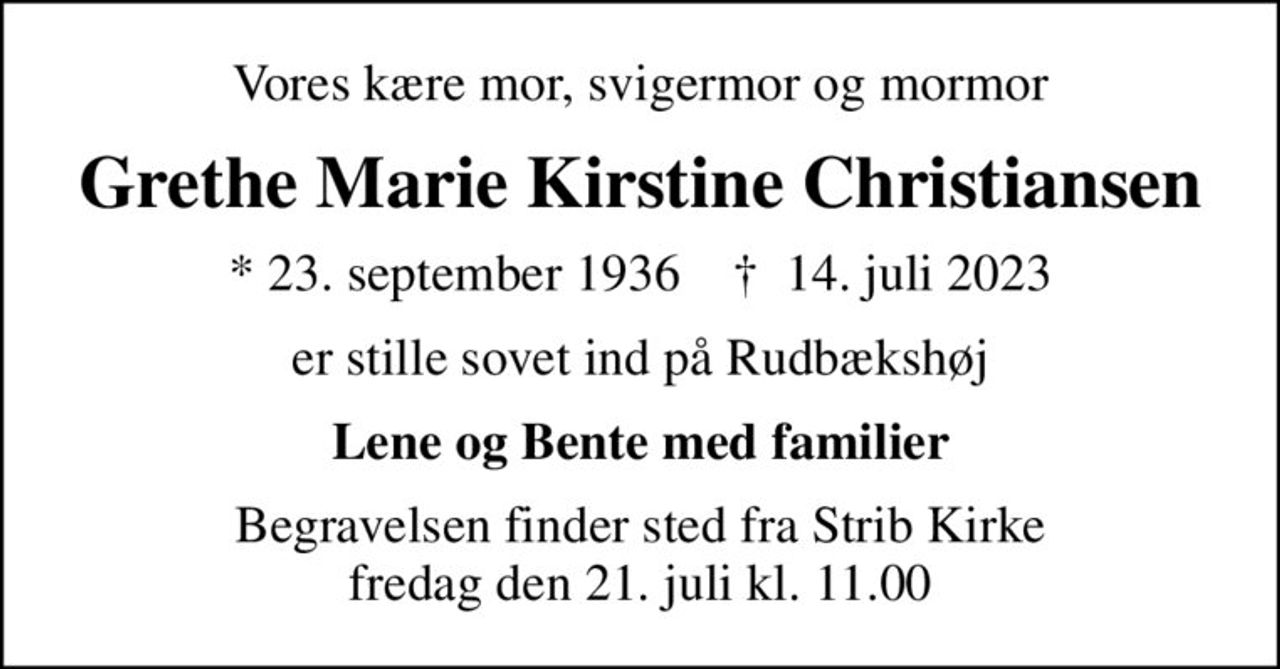 Vores kære mor, svigermor og mormor
Grethe Marie Kirstine Christiansen
* 23. september 1936    ✝ 14. juli 2023
er stille sovet ind på Rudbækshøj
Lene og Bente med familier
Begravelsen finder sted fra Strib Kirke  fredag den 21. juli kl. 11.00