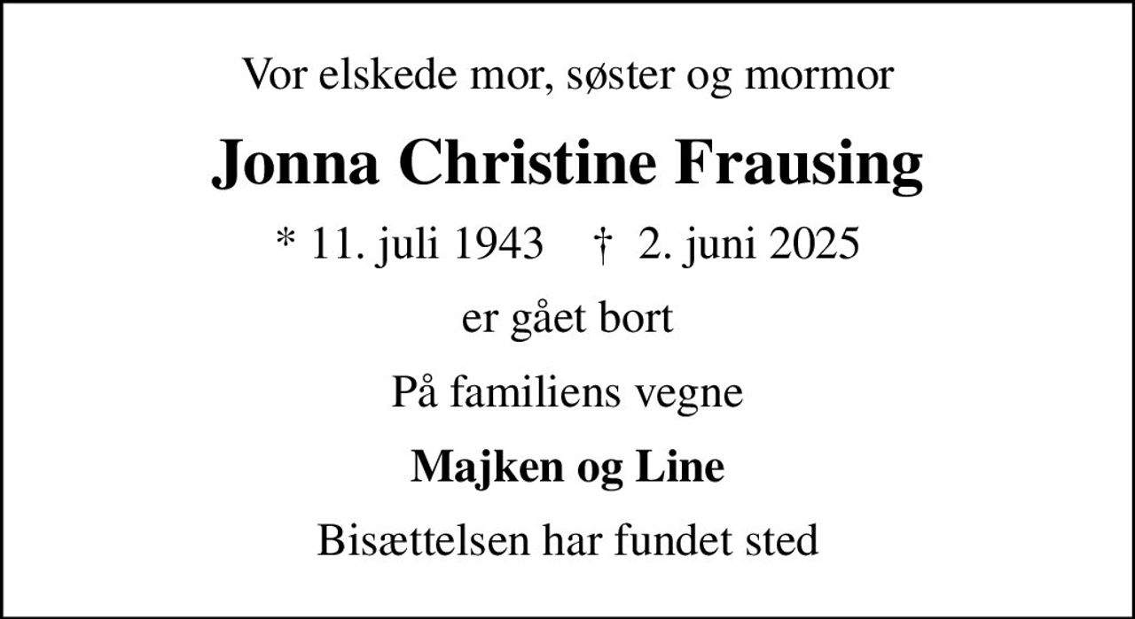 Vor elskede mor, søster og mormor
Jonna Christine Frausing
* 11. juli 1943    ✝ 2. juni 2025
er gået bort
På familiens vegne
Majken og Line
Bisættelsen har fundet sted