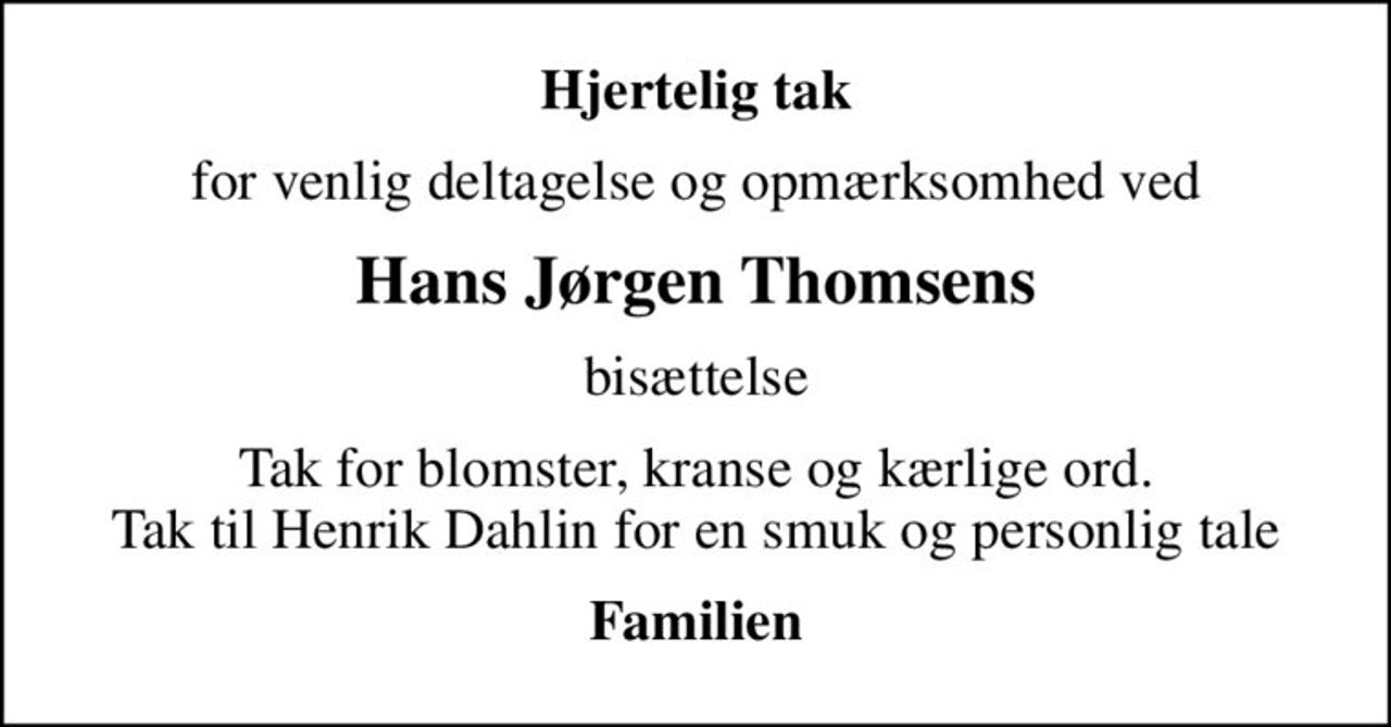 Hjertelig tak
for venlig deltagelse og opmærksomhed ved
Hans Jørgen Thomsens
bisættelse
Tak for blomster, kranse og kærlige ord. Tak til Henrik Dahlin for en smuk og personlig tale
Familien