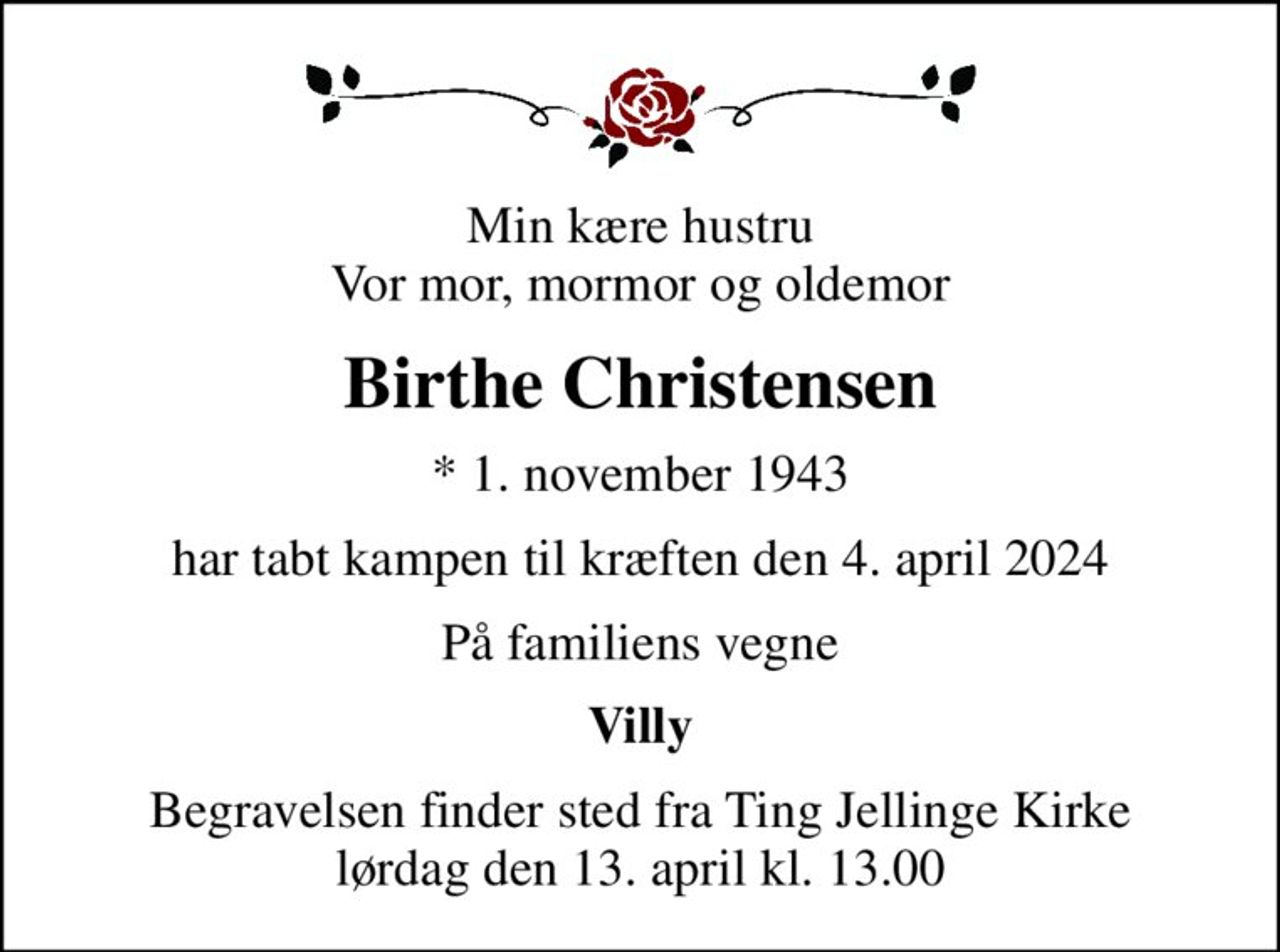 Min kære hustru Vor mor, mormor og oldemor
Birthe Christensen
* 1. november 1943
har tabt kampen til kræften den 4. april 2024
På familiens vegne
Villy
Begravelsen finder sted fra Ting Jellinge Kirke  lørdag den 13. april kl. 13.00