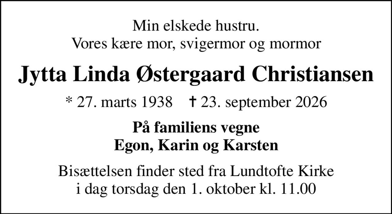 Min elskede hustru. Vores kære mor, svigermor og mormor
Jytta Linda Østergaard Christiansen
* 27. marts 1938    ✝ 23. september 2026
På familiens vegne Egon, Karin og Karsten
Bisættelsen finder sted fra Lundtofte Kirke  i dag torsdag den 1. oktober kl. 11.00